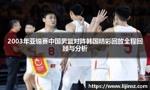 2003年亚锦赛中国男篮对阵韩国精彩回放全程回顾与分析